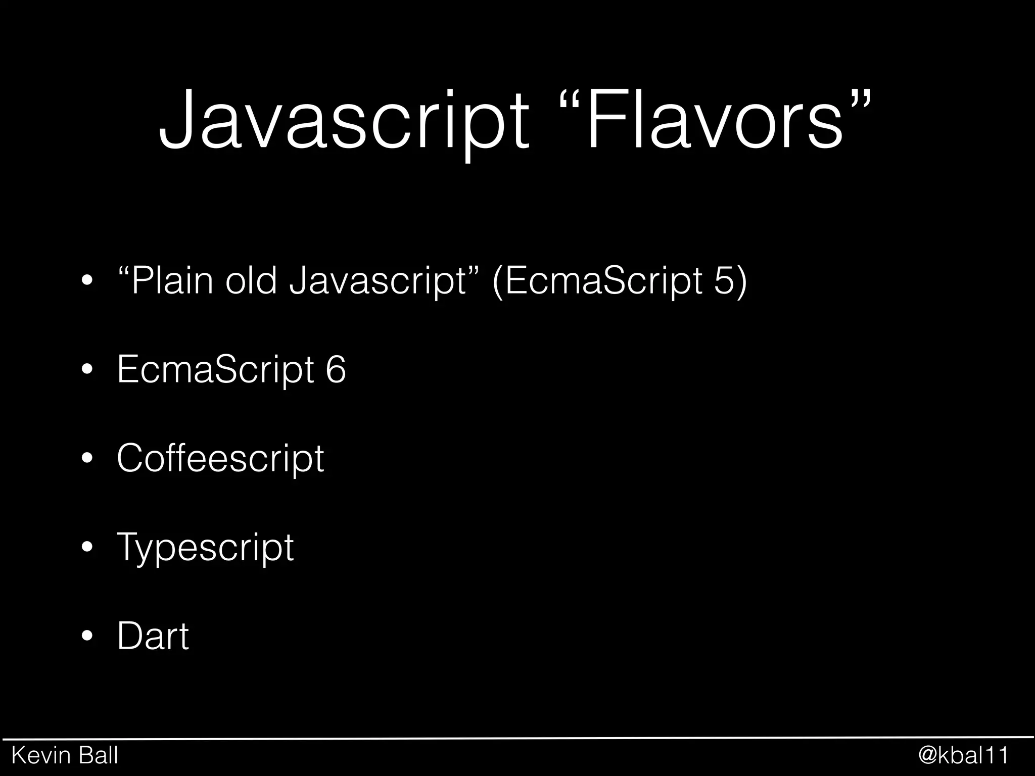 Kevin Ball @kbal11
Javascript “Flavors”
• “Plain old Javascript” (EcmaScript 5)
• EcmaScript 6
• Coffeescript
• Typescript
• Dart
 