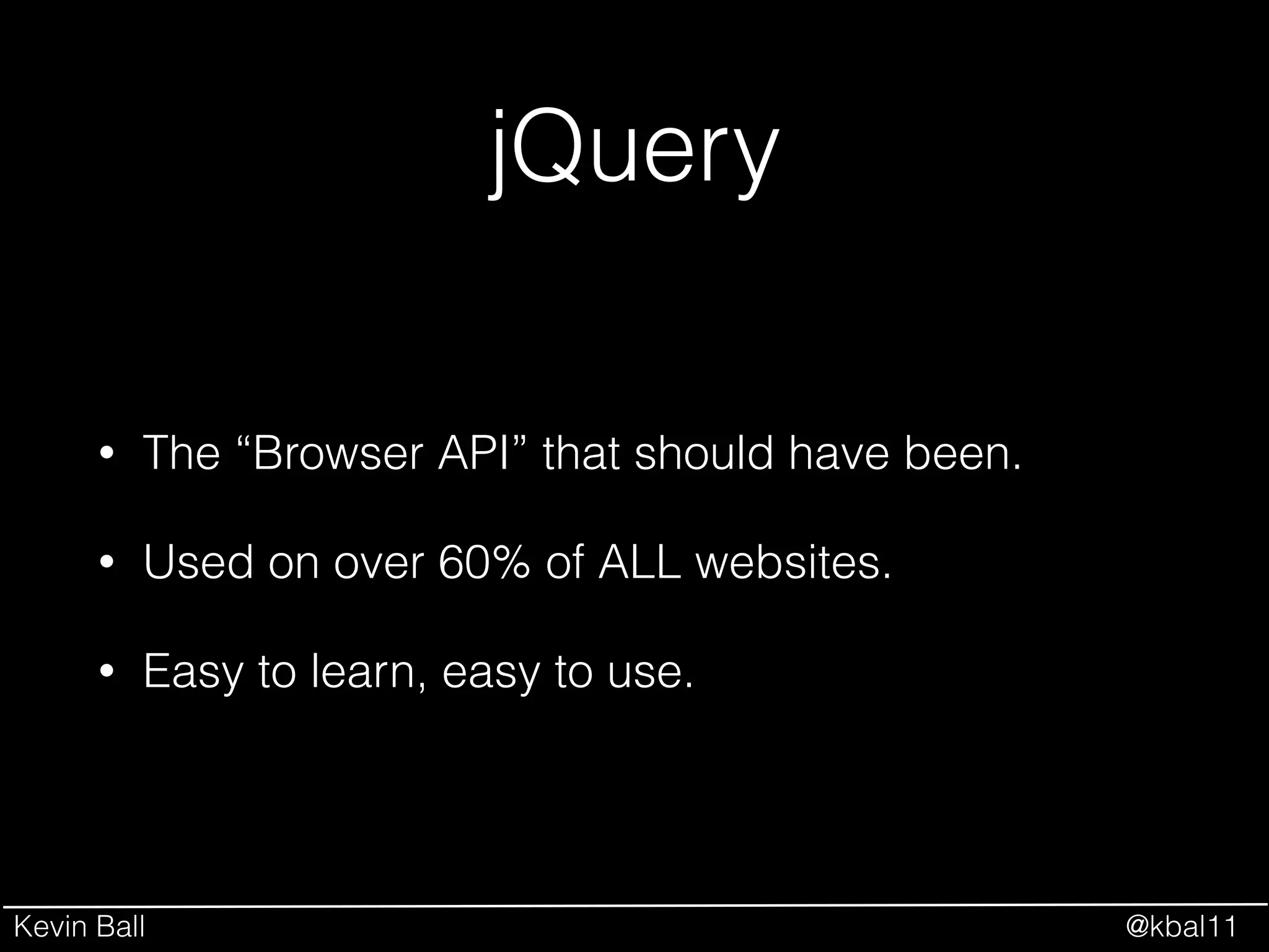 Kevin Ball @kbal11
jQuery
• The “Browser API” that should have been.
• Used on over 60% of ALL websites.
• Easy to learn, easy to use.
 