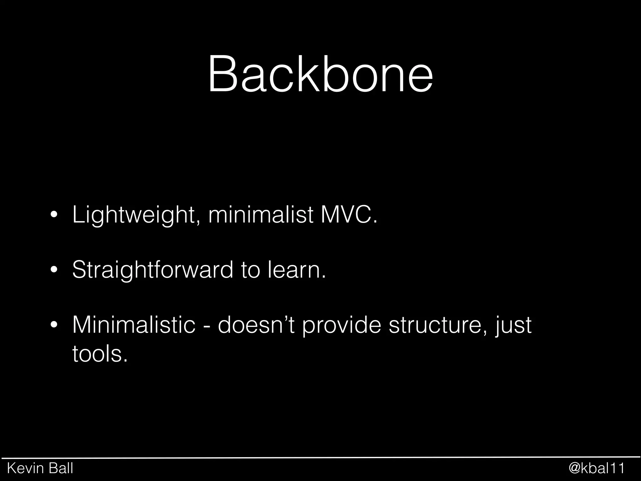 Kevin Ball @kbal11
Backbone
• Lightweight, minimalist MVC.
• Straightforward to learn.
• Minimalistic - doesn’t provide structure, just
tools.
 