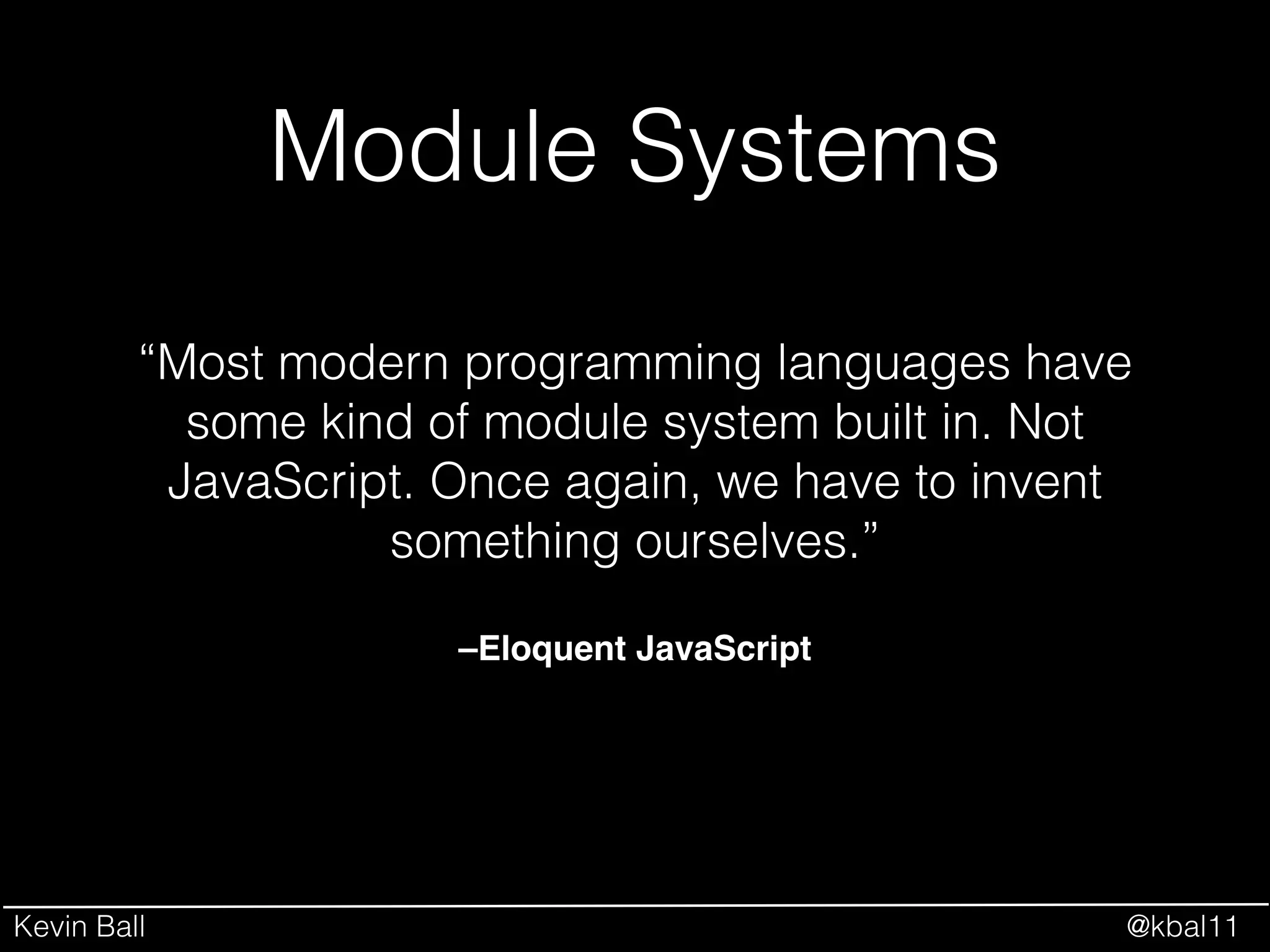 Kevin Ball @kbal11
Module Systems
–Eloquent JavaScript
“Most modern programming languages have
some kind of module system built in. Not
JavaScript. Once again, we have to invent
something ourselves.”
 
