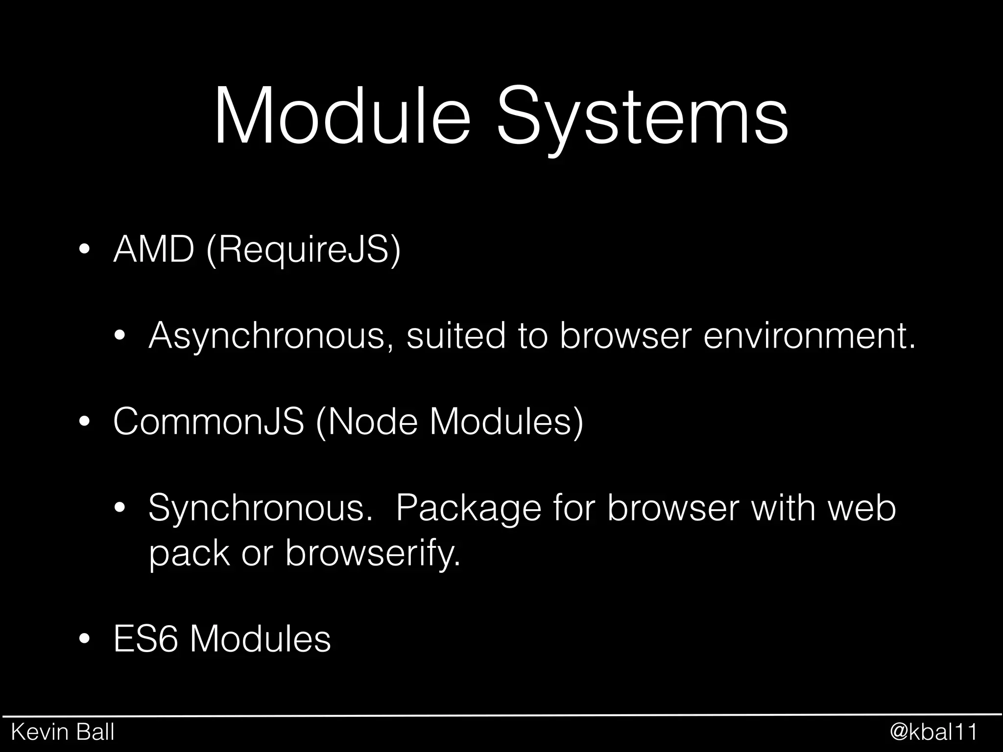Kevin Ball @kbal11
Module Systems
• AMD (RequireJS)
• Asynchronous, suited to browser environment.
• CommonJS (Node Modules)
• Synchronous. Package for browser with web
pack or browserify.
• ES6 Modules
 
