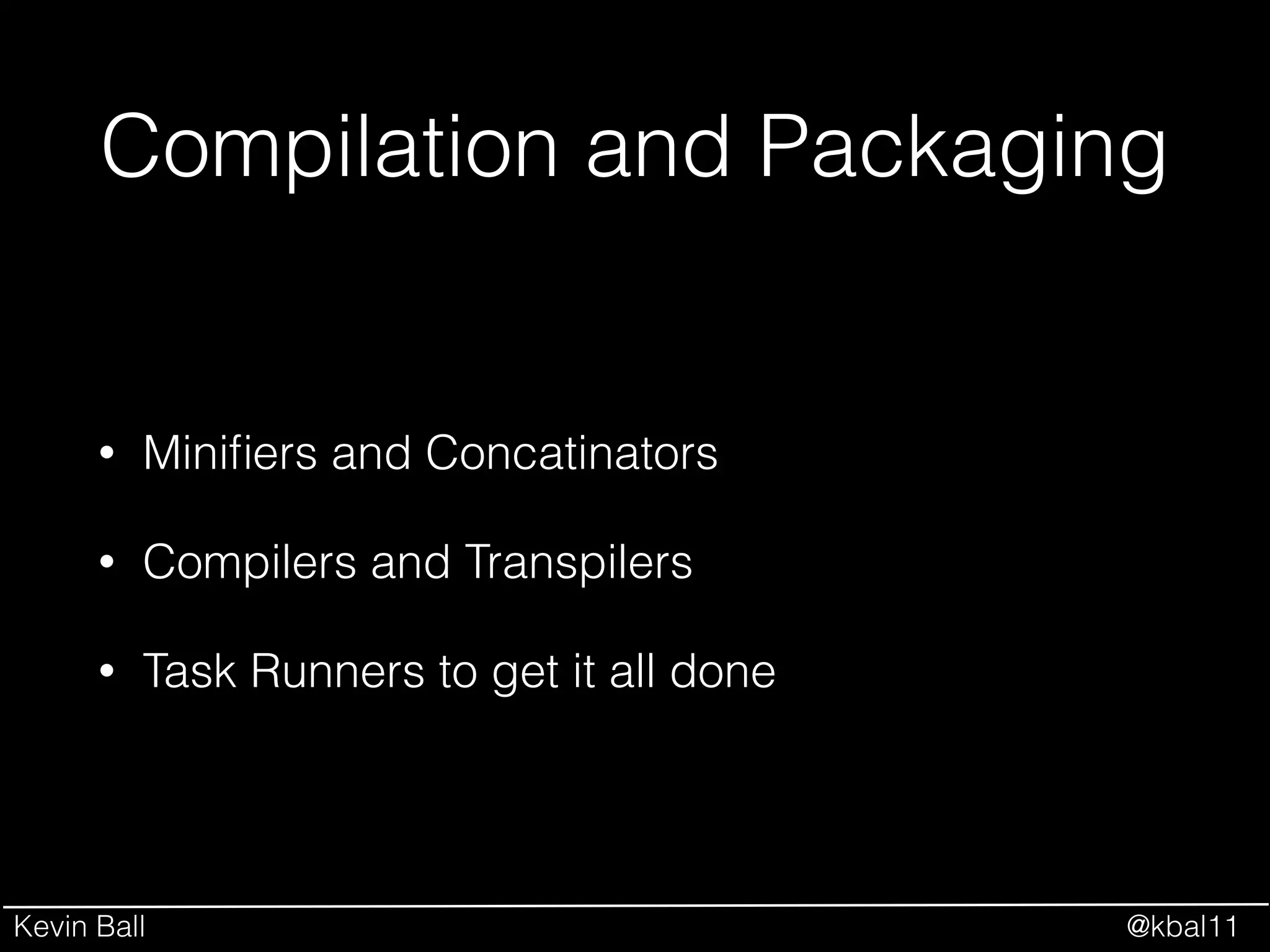 Kevin Ball @kbal11
Compilation and Packaging
• Miniﬁers and Concatinators
• Compilers and Transpilers
• Task Runners to get it all done
 