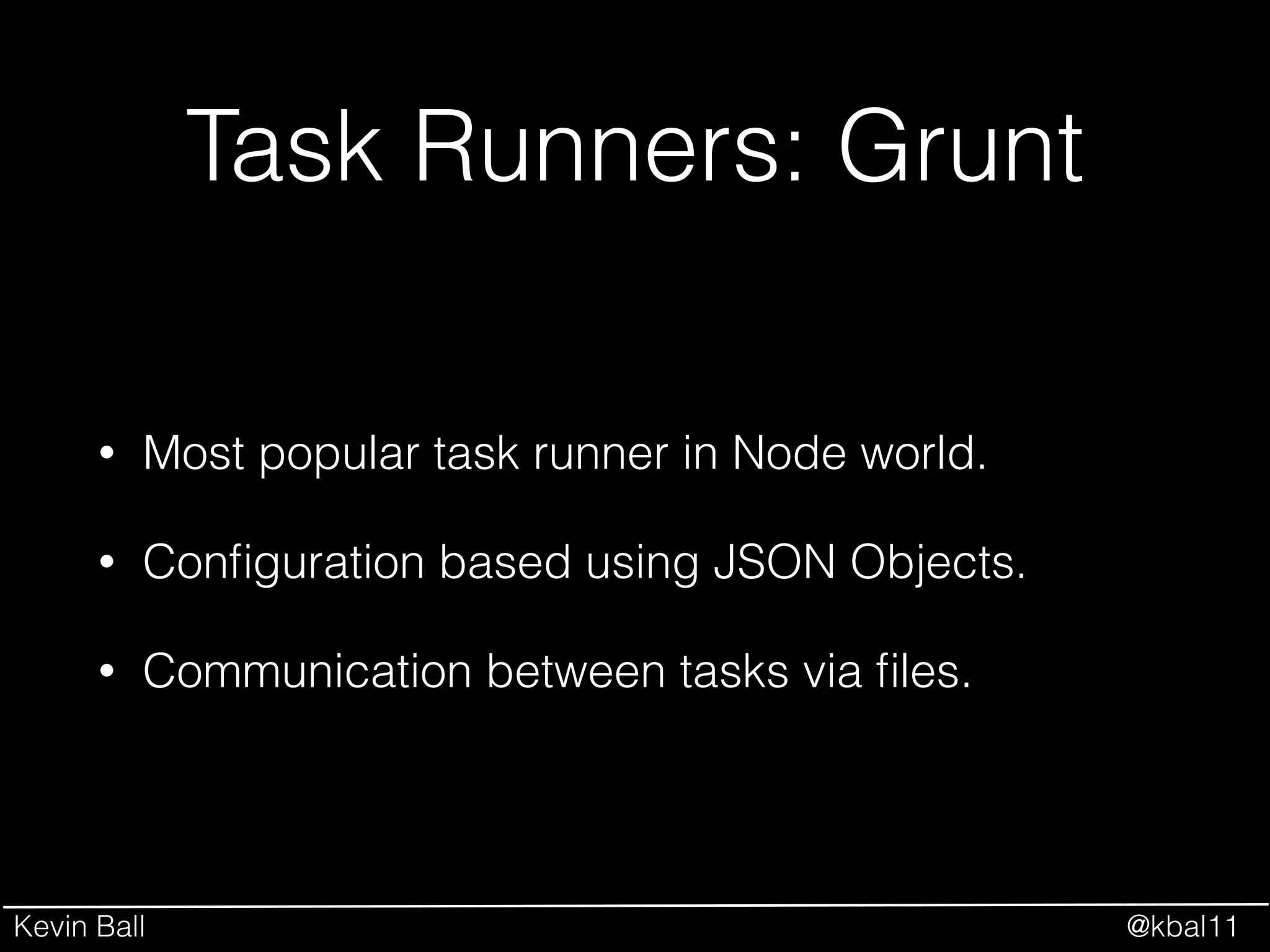 Kevin Ball @kbal11
Task Runners: Grunt
• Most popular task runner in Node world.
• Conﬁguration based using JSON Objects.
• Communication between tasks via ﬁles.
 
