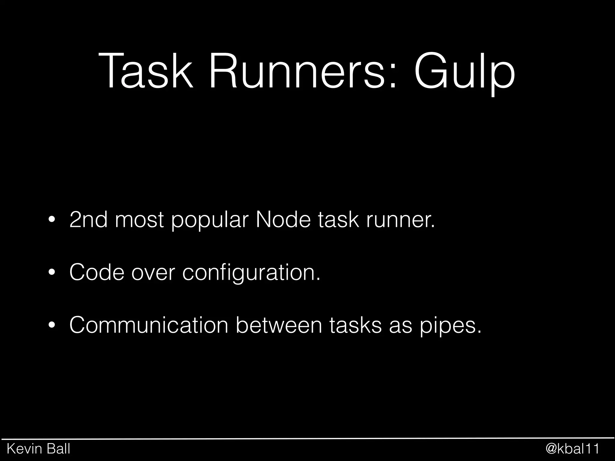 Kevin Ball @kbal11
Task Runners: Gulp
• 2nd most popular Node task runner.
• Code over conﬁguration.
• Communication between tasks as pipes.
 
