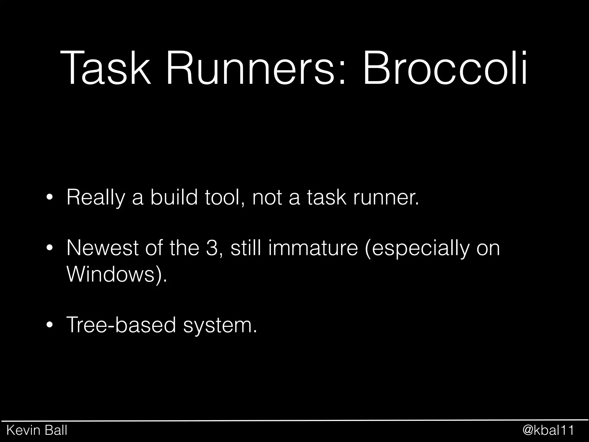 Kevin Ball @kbal11
Task Runners: Broccoli
• Really a build tool, not a task runner.
• Newest of the 3, still immature (especially on
Windows).
• Tree-based system.
 