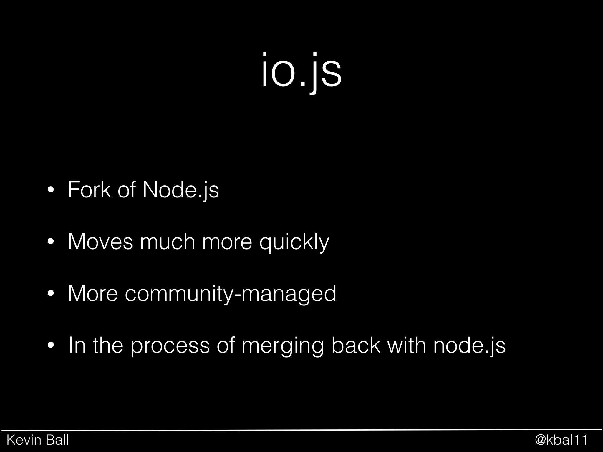 Kevin Ball @kbal11
io.js
• Fork of Node.js
• Moves much more quickly
• More community-managed
• In the process of merging back with node.js
 