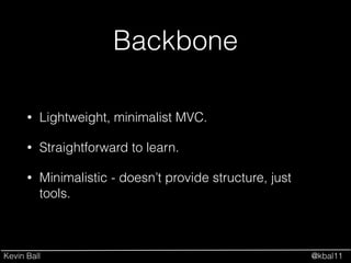 Kevin Ball @kbal11
Backbone
• Lightweight, minimalist MVC.
• Straightforward to learn.
• Minimalistic - doesn’t provide structure, just
tools.
 