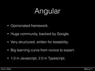 Kevin Ball @kbal11
Angular
• Opinionated framework.
• Huge community, backed by Google.
• Very structured, written for testability.
• Big learning curve from novice to expert.
• 1.0 in Javascript, 2.0 in Typescript.
 