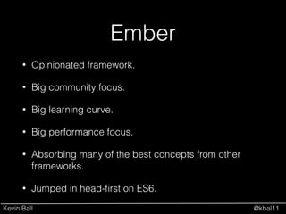 Kevin Ball @kbal11
Ember
• Opinionated framework.
• Big community focus.
• Big learning curve.
• Big performance focus.
• Absorbing many of the best concepts from other
frameworks.
• Jumped in head-ﬁrst on ES6.
 