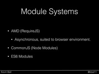 Kevin Ball @kbal11
Module Systems
• AMD (RequireJS)
• Asynchronous, suited to browser environment.
• CommonJS (Node Modules)
• ES6 Modules
 