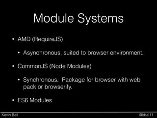 Kevin Ball @kbal11
Module Systems
• AMD (RequireJS)
• Asynchronous, suited to browser environment.
• CommonJS (Node Modules)
• Synchronous. Package for browser with web
pack or browserify.
• ES6 Modules
 