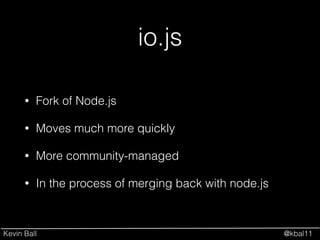 Kevin Ball @kbal11
io.js
• Fork of Node.js
• Moves much more quickly
• More community-managed
• In the process of merging back with node.js
 