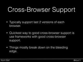 Kevin Ball @kbal11
Cross-Browser Support
• Typically support last 2 versions of each
browser.
• Quickest way to good cross-browser support is
use frameworks with good cross-browser
support.
• Things mostly break down on the bleeding
edge.
 