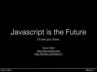 Kevin Ball @kbal11
Javascript is the Future
I’ll see you there.
Kevin Ball
http://kevinball.com
http://twitter.com/kbal11
 