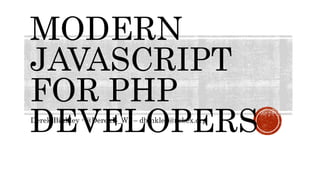 MODERN
JAVASCRIPT
FOR PHP
DEVELOPERSDerek Binkley - @DerekB_WI – dbinkley@ncbex.org
 