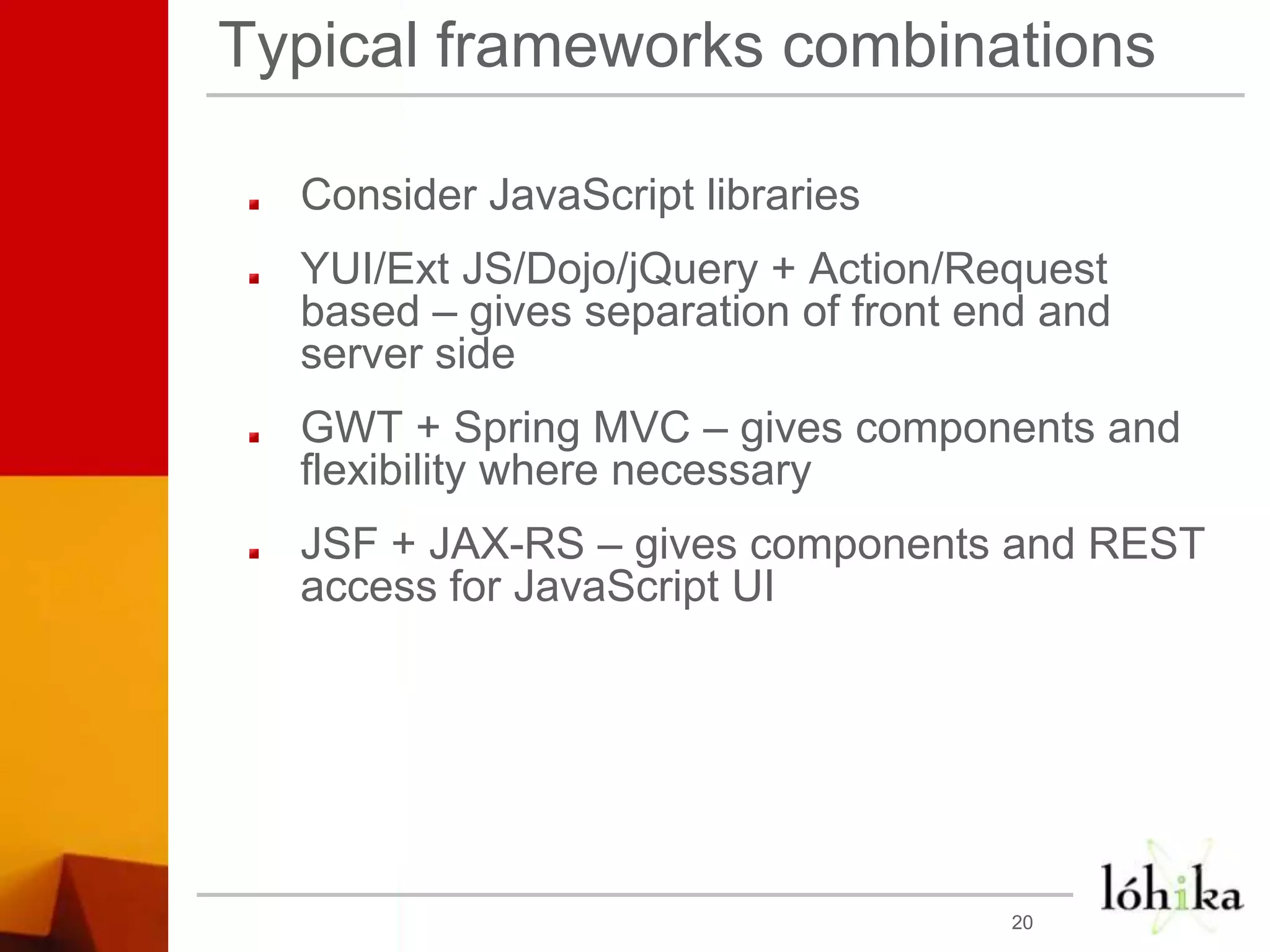 Typical frameworks combinationsConsider JavaScript librariesYUI/Ext JS/Dojo/jQuery + Action/Request based – gives separation of front end and server sideGWT + Spring MVC – gives components and flexibility where necessaryJSF + JAX-RS – gives components and REST access for JavaScript UI20