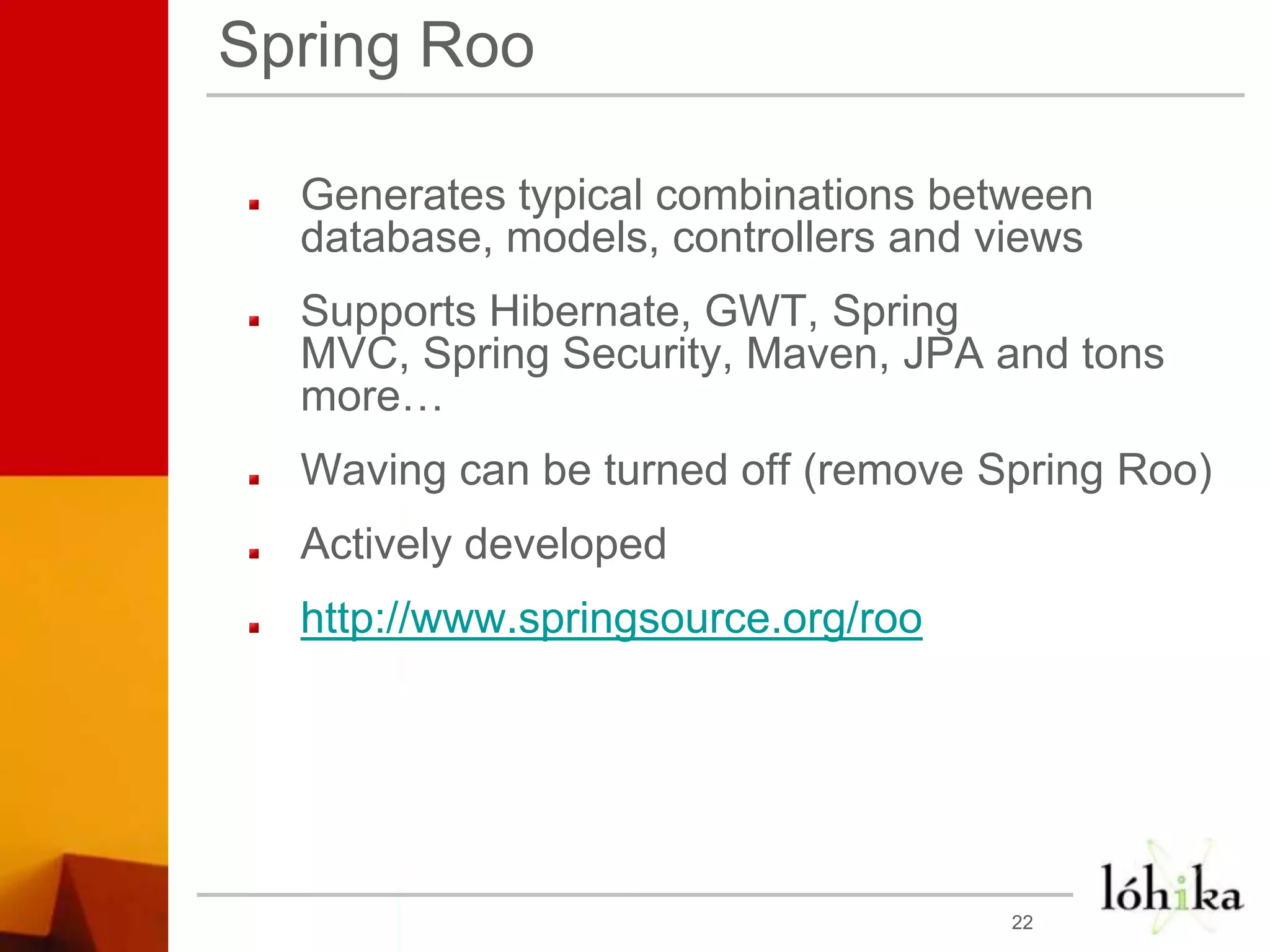 Spring RooGenerates typical combinations between database, models, controllers and viewsSupports Hibernate, GWT, Spring MVC, Spring Security, Maven, JPA and tons more…Waving can be turned off (remove Spring Roo)Actively developedhttp://www.springsource.org/roo22