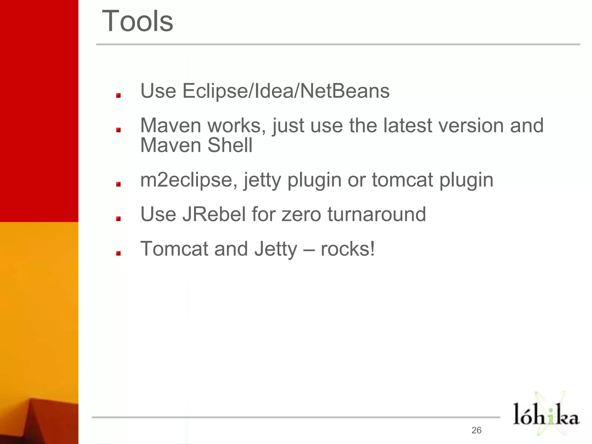 ToolsUse Eclipse/Idea/NetBeansMaven works, just use the latest version and Maven Shellm2eclipse, jetty plugin or tomcat pluginUse JRebel for zero turnaround Tomcat and Jetty – rocks!26
