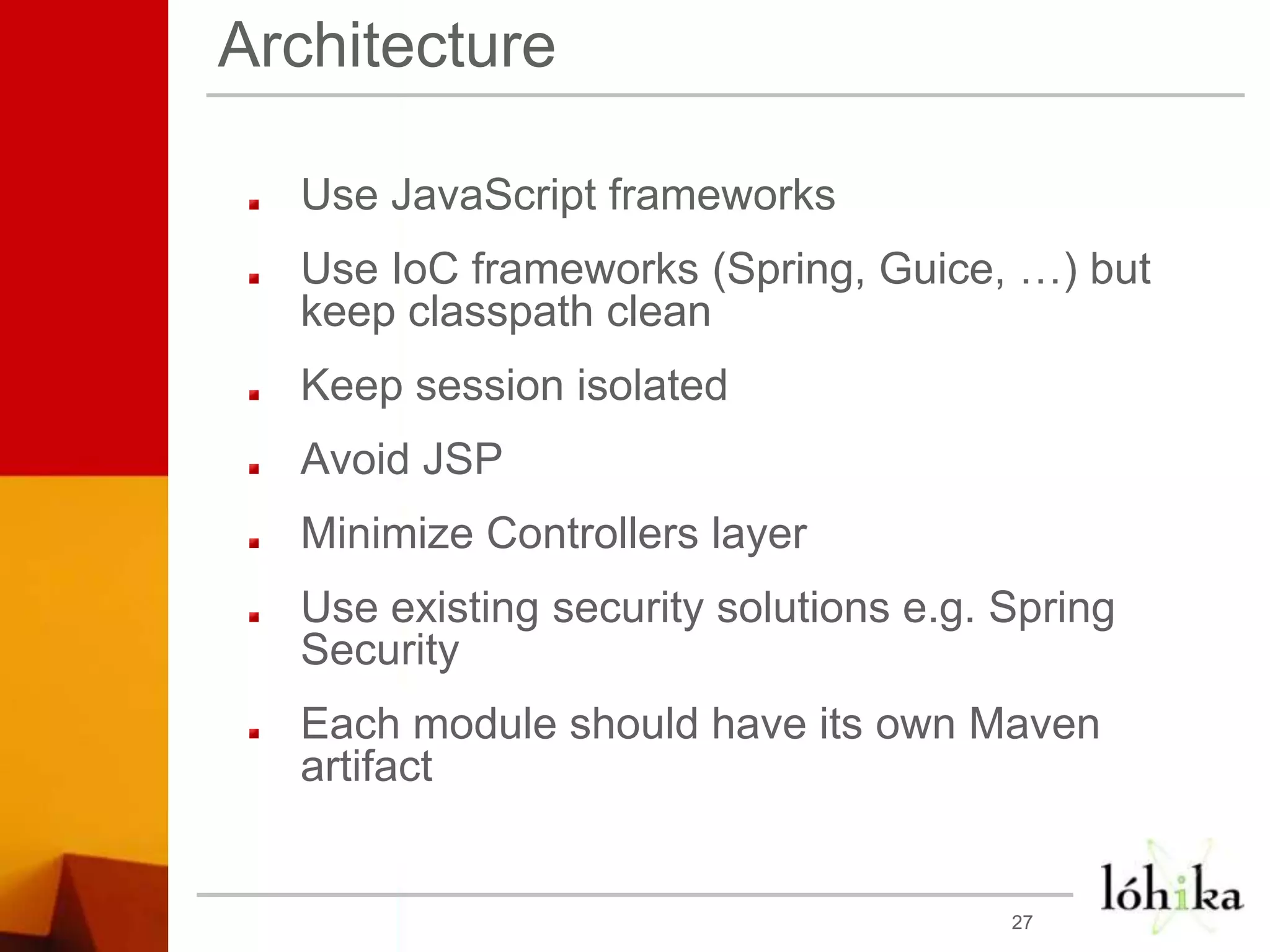 ArchitectureUse JavaScript frameworksUse IoC frameworks (Spring, Guice, …) but keep classpath cleanKeep session isolatedAvoid JSPMinimize Controllers layerUse existing security solutions e.g. Spring SecurityEach module should have its own Maven artifact27