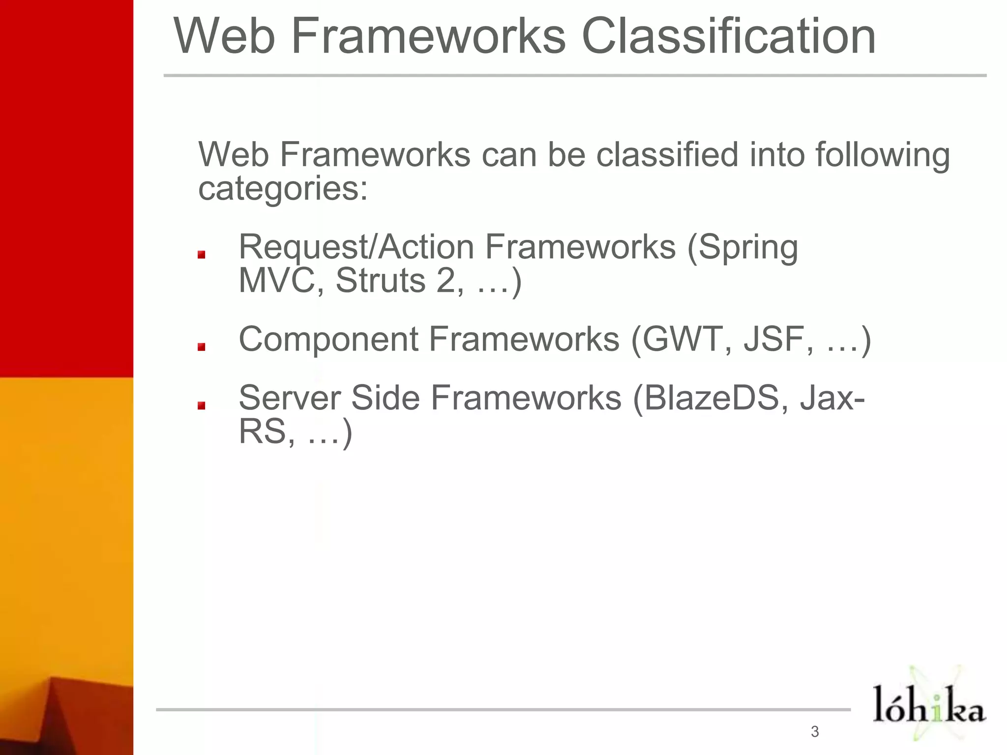 Web Frameworks ClassificationWeb Frameworks can be classified into following categories:Request/Action Frameworks (Spring MVC, Struts 2, …)Component Frameworks (GWT, JSF, …)Server Side Frameworks (BlazeDS, Jax-RS, …)3