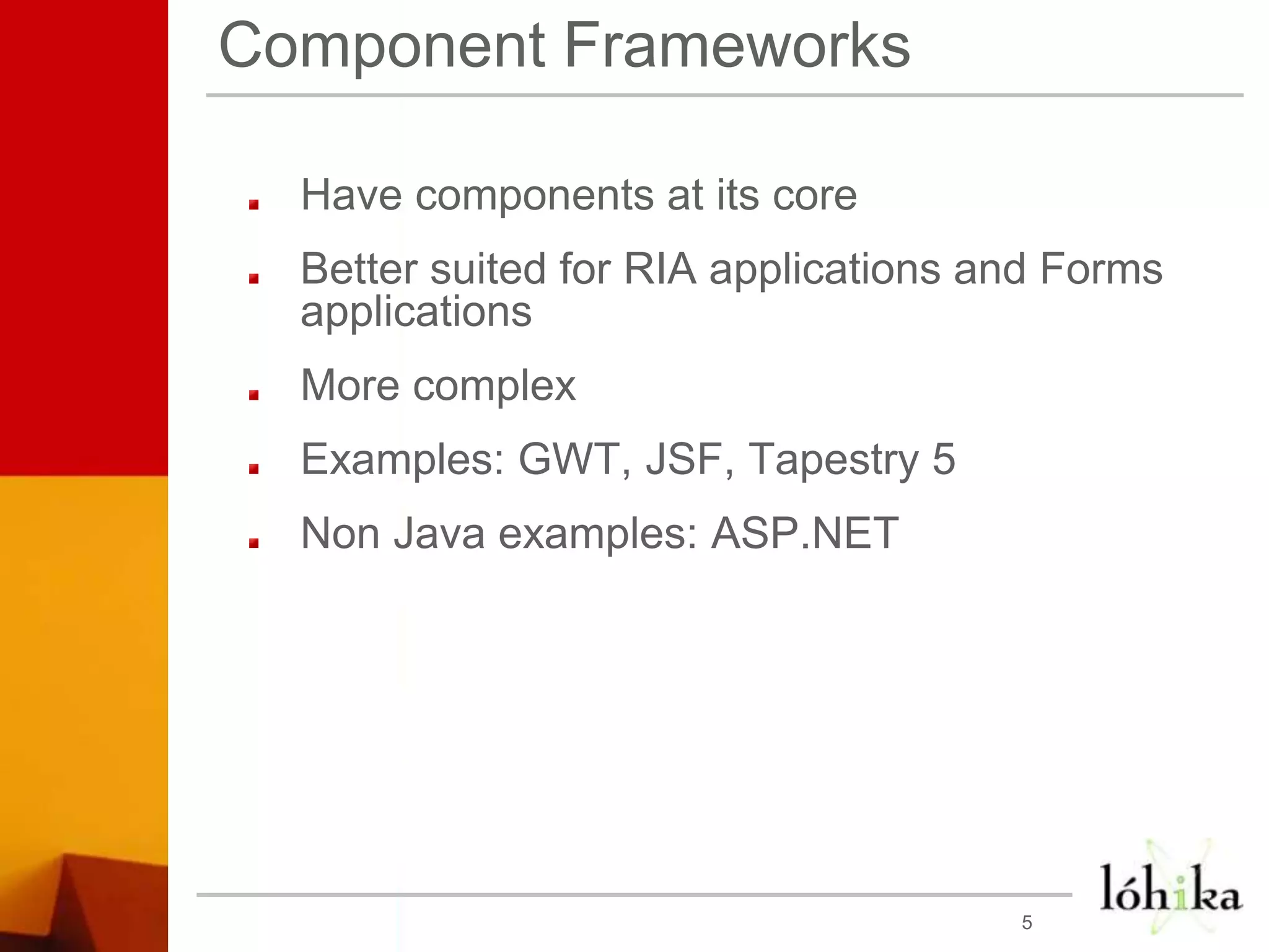 Component FrameworksHave components at its coreBetter suited for RIA applications and Forms applicationsMore complex Examples: GWT, JSF, Tapestry 5Non Java examples: ASP.NET5