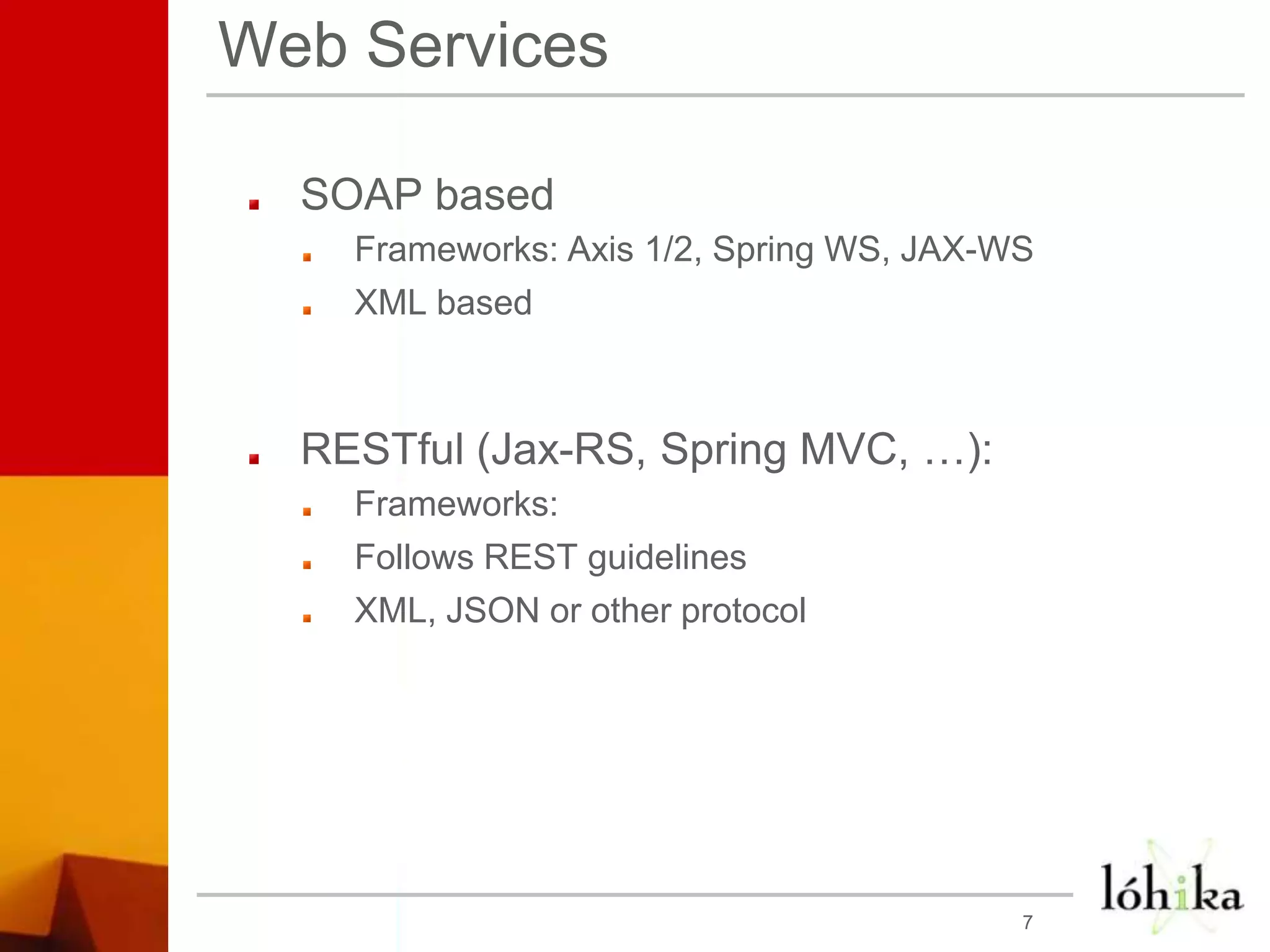 Web ServicesSOAP basedFrameworks: Axis 1/2, Spring WS, JAX-WS XML basedRESTful (Jax-RS, Spring MVC, …):Frameworks: Follows REST guidelinesXML, JSON or other protocol7