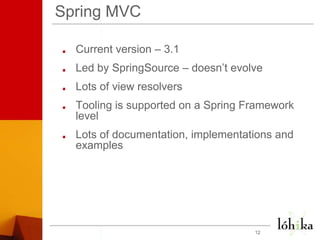 Spring MVCCurrent version – 3.1Led by SpringSource – doesn’t evolveLots of view resolversTooling is supported on a Spring Framework levelLots of documentation, implementations and examples12