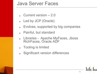 Java Server FacesCurrent version – 2.0Led by JCP (Oracle)Evolves, supported by big companiesPainful, but standardLibraries -  Apache MyFaces, JbossRichFaces, Oracle ADFTooling is limitedSignificant version differences13