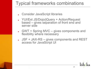 Typical frameworks combinationsConsider JavaScript librariesYUI/Ext JS/Dojo/jQuery + Action/Request based – gives separation of front end and server sideGWT + Spring MVC – gives components and flexibility where necessaryJSF + JAX-RS – gives components and REST access for JavaScript UI20