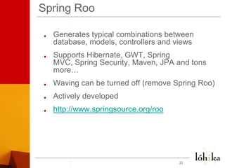 Spring RooGenerates typical combinations between database, models, controllers and viewsSupports Hibernate, GWT, Spring MVC, Spring Security, Maven, JPA and tons more…Waving can be turned off (remove Spring Roo)Actively developedhttp://www.springsource.org/roo22