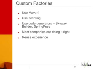 Custom FactoriesUse Maven!Use scripting!Use code generators – Skyway Builder, SpringFuseMost companies are doing it rightReuse experience24