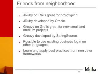 Friends from neighborhood JRuby on Rails great for prototypingJRubydeveloped by OracleGroovy on Grails great for new small and medium projectsGroovy developed by SpringSourcePossible to use existing business login on other languagesLearn and apply best practices from non Java frameworks28