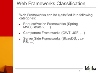 Web Frameworks ClassificationWeb Frameworks can be classified into following categories:Request/Action Frameworks (Spring MVC, Struts 2, …)Component Frameworks (GWT, JSF, …)Server Side Frameworks (BlazeDS, Jax-RS, …)3