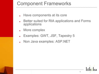 Component FrameworksHave components at its coreBetter suited for RIA applications and Forms applicationsMore complex Examples: GWT, JSF, Tapestry 5Non Java examples: ASP.NET5