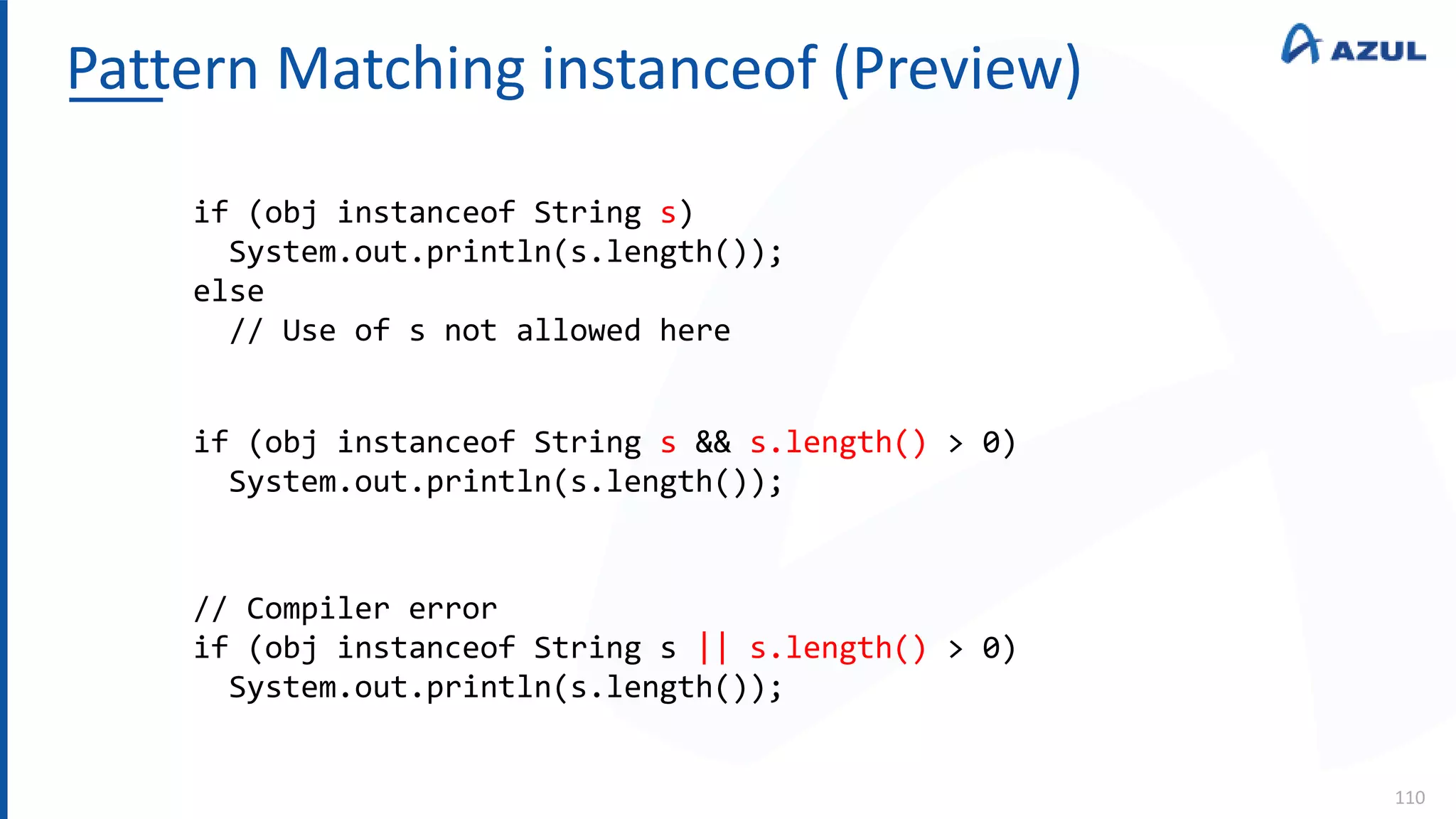 Pattern Matching instanceof (Preview)
110
if (obj instanceof String s)
System.out.println(s.length());
else
// Use of s not allowed here
if (obj instanceof String s && s.length() > 0)
System.out.println(s.length());
// Compiler error
if (obj instanceof String s || s.length() > 0)
System.out.println(s.length());
 