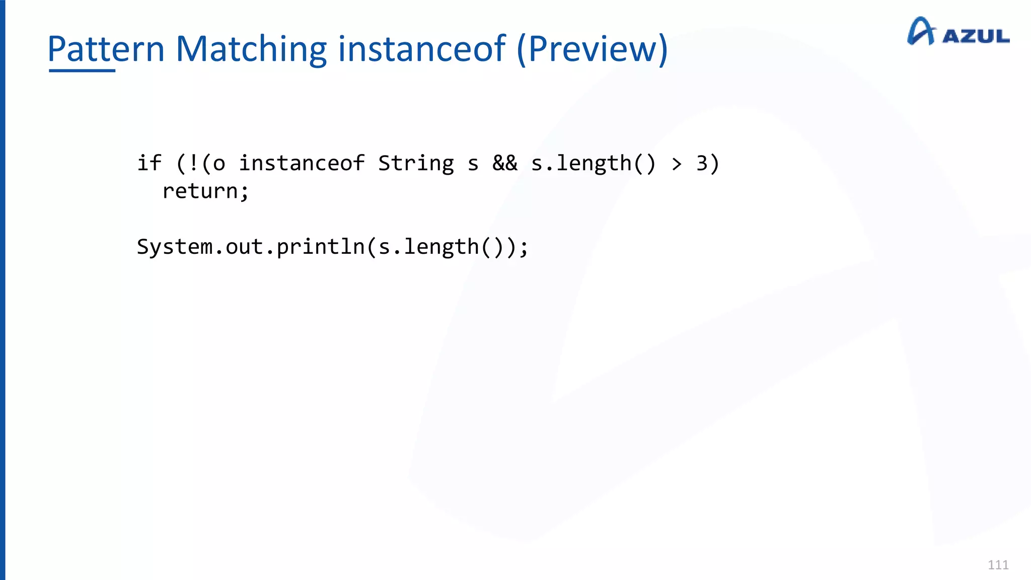 Pattern Matching instanceof (Preview)
111
if (!(o instanceof String s && s.length() > 3)
return;
System.out.println(s.length());
 