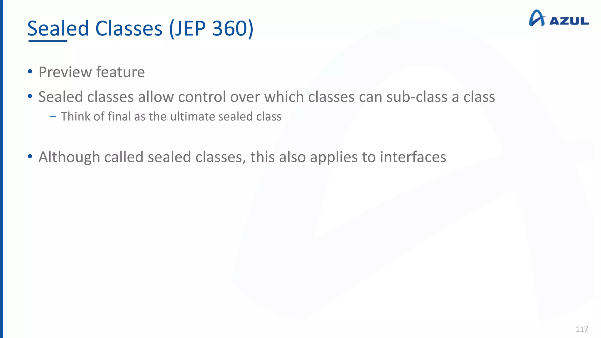 Sealed Classes (JEP 360)
117
• Preview feature
• Sealed classes allow control over which classes can sub-class a class
‒ Think of final as the ultimate sealed class
• Although called sealed classes, this also applies to interfaces
 