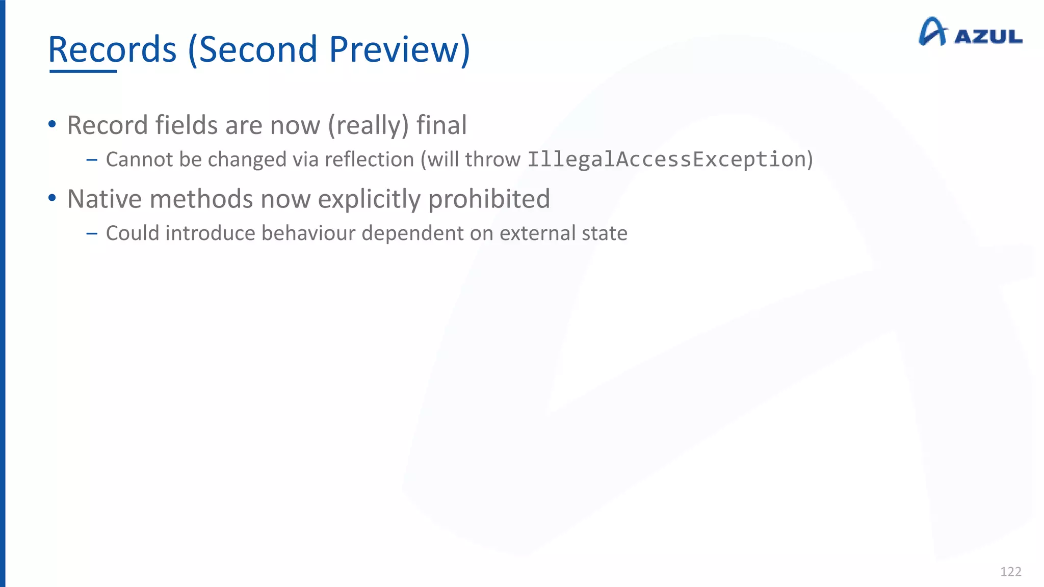 Records (Second Preview)
122
• Record fields are now (really) final
‒ Cannot be changed via reflection (will throw IllegalAccessException)
• Native methods now explicitly prohibited
‒ Could introduce behaviour dependent on external state
 