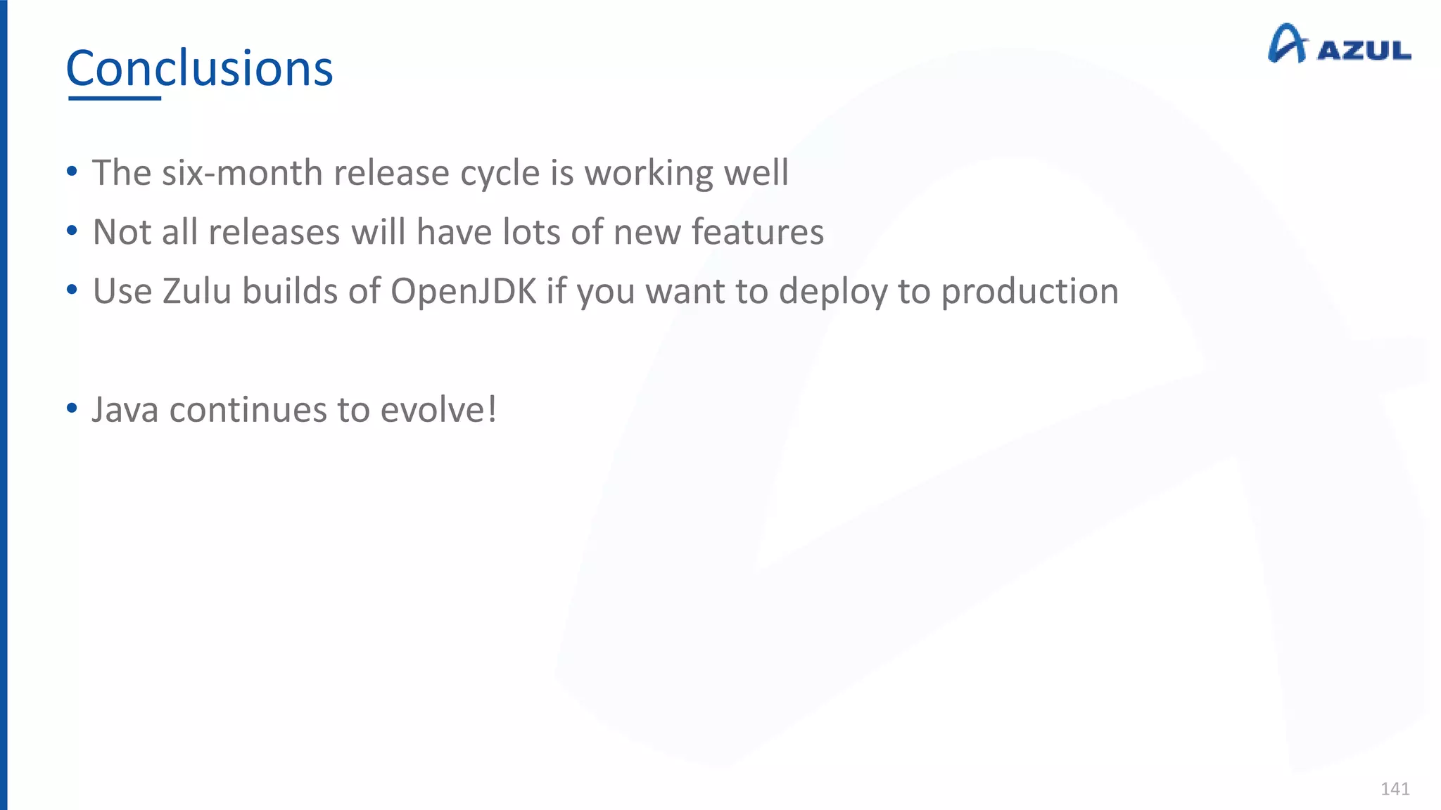 Conclusions
141
• The six-month release cycle is working well
• Not all releases will have lots of new features
• Use Zulu builds of OpenJDK if you want to deploy to production
• Java continues to evolve!
 