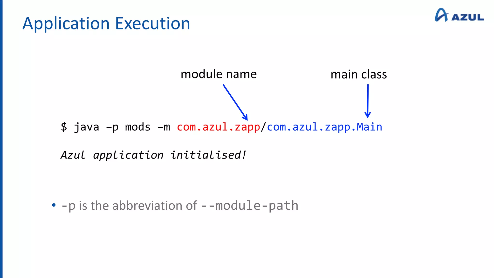Application Execution
• -p is the abbreviation of --module-path
$ java –p mods –m com.azul.zapp/com.azul.zapp.Main
Azul application initialised!
module name main class
 