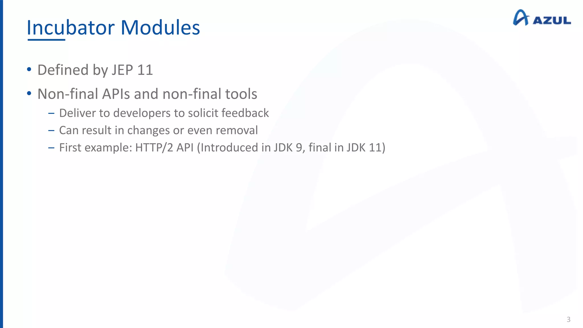 Incubator Modules
3
• Defined by JEP 11
• Non-final APIs and non-final tools
‒ Deliver to developers to solicit feedback
‒ Can result in changes or even removal
‒ First example: HTTP/2 API (Introduced in JDK 9, final in JDK 11)
 