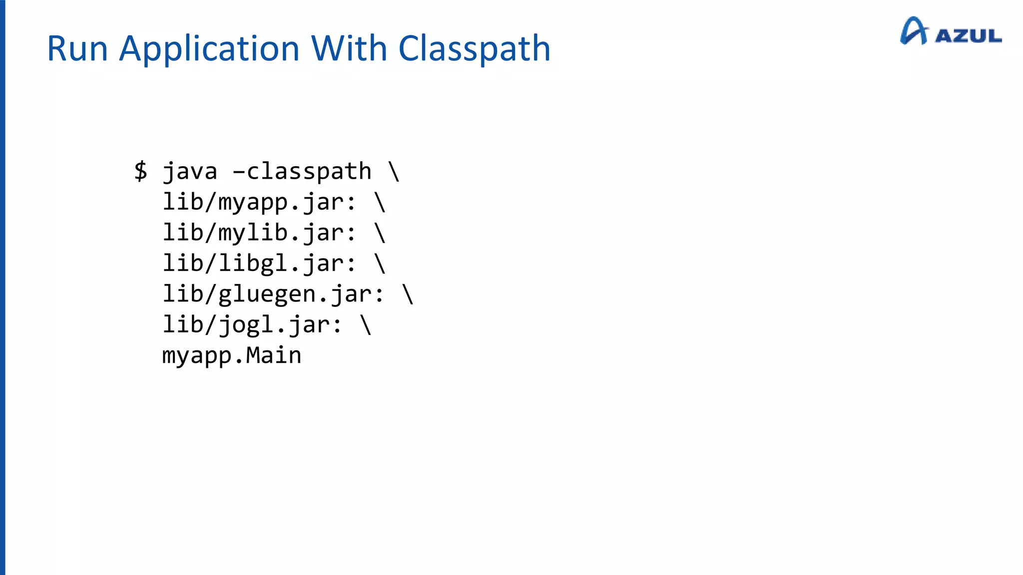 Run Application With Classpath
$ java –classpath 
lib/myapp.jar: 
lib/mylib.jar: 
lib/libgl.jar: 
lib/gluegen.jar: 
lib/jogl.jar: 
myapp.Main
 