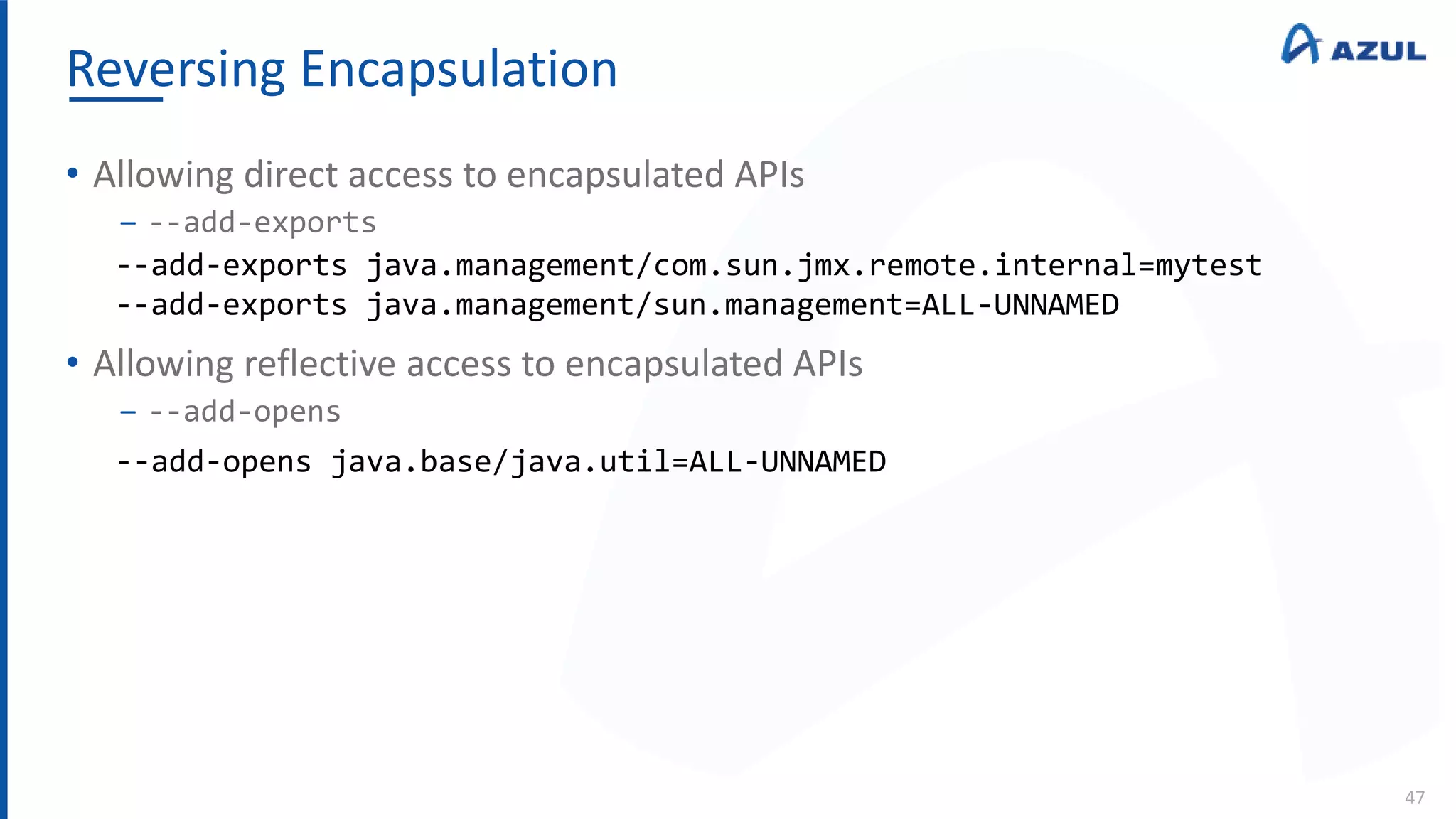 Reversing Encapsulation
47
• Allowing direct access to encapsulated APIs
‒ --add-exports
• Allowing reflective access to encapsulated APIs
‒ --add-opens
--add-exports java.management/com.sun.jmx.remote.internal=mytest
--add-exports java.management/sun.management=ALL-UNNAMED
--add-opens java.base/java.util=ALL-UNNAMED
 