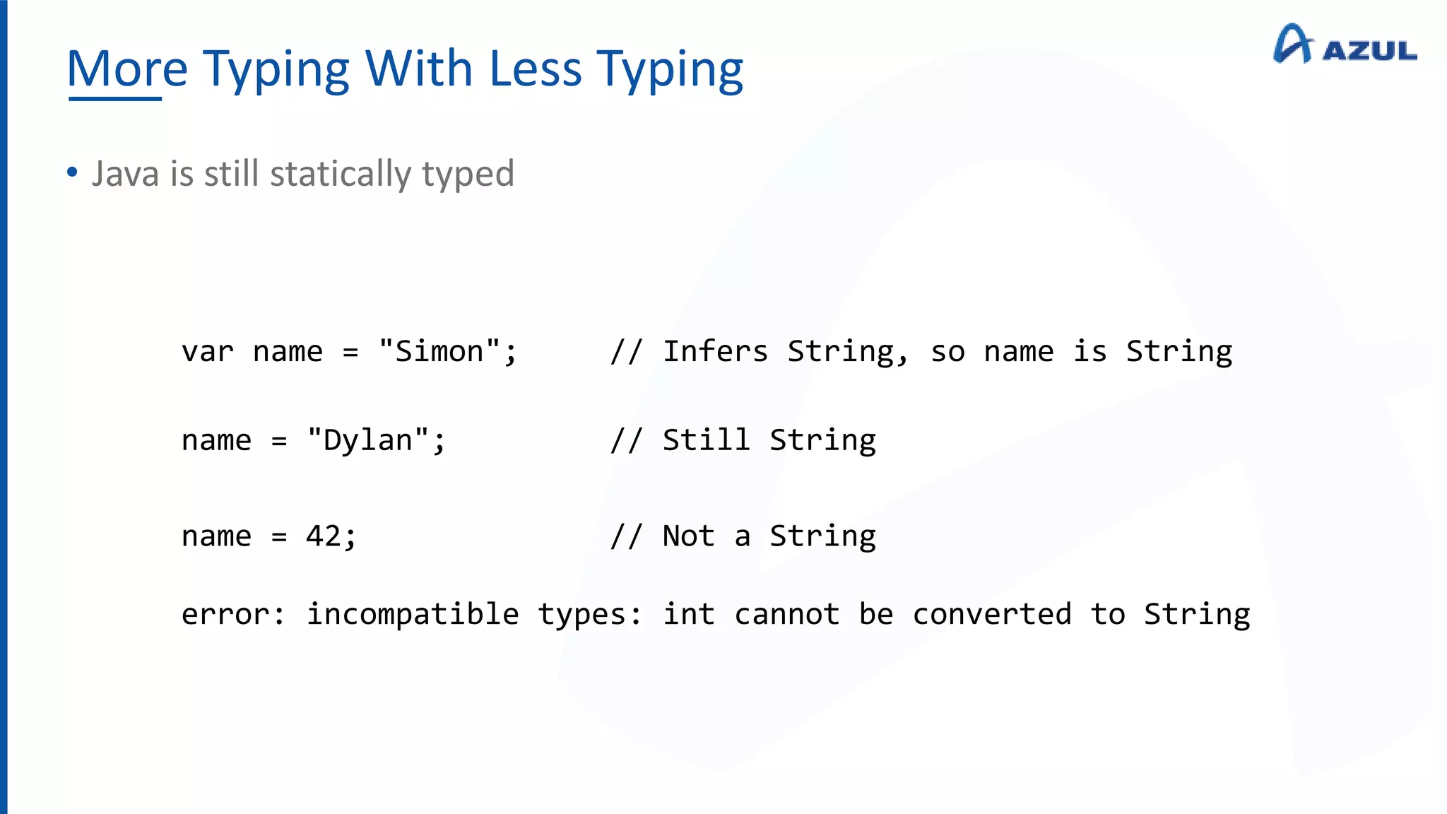 More Typing With Less Typing
• Java is still statically typed
var name = "Simon"; // Infers String, so name is String
name = "Dylan"; // Still String
name = 42; // Not a String
error: incompatible types: int cannot be converted to String
 