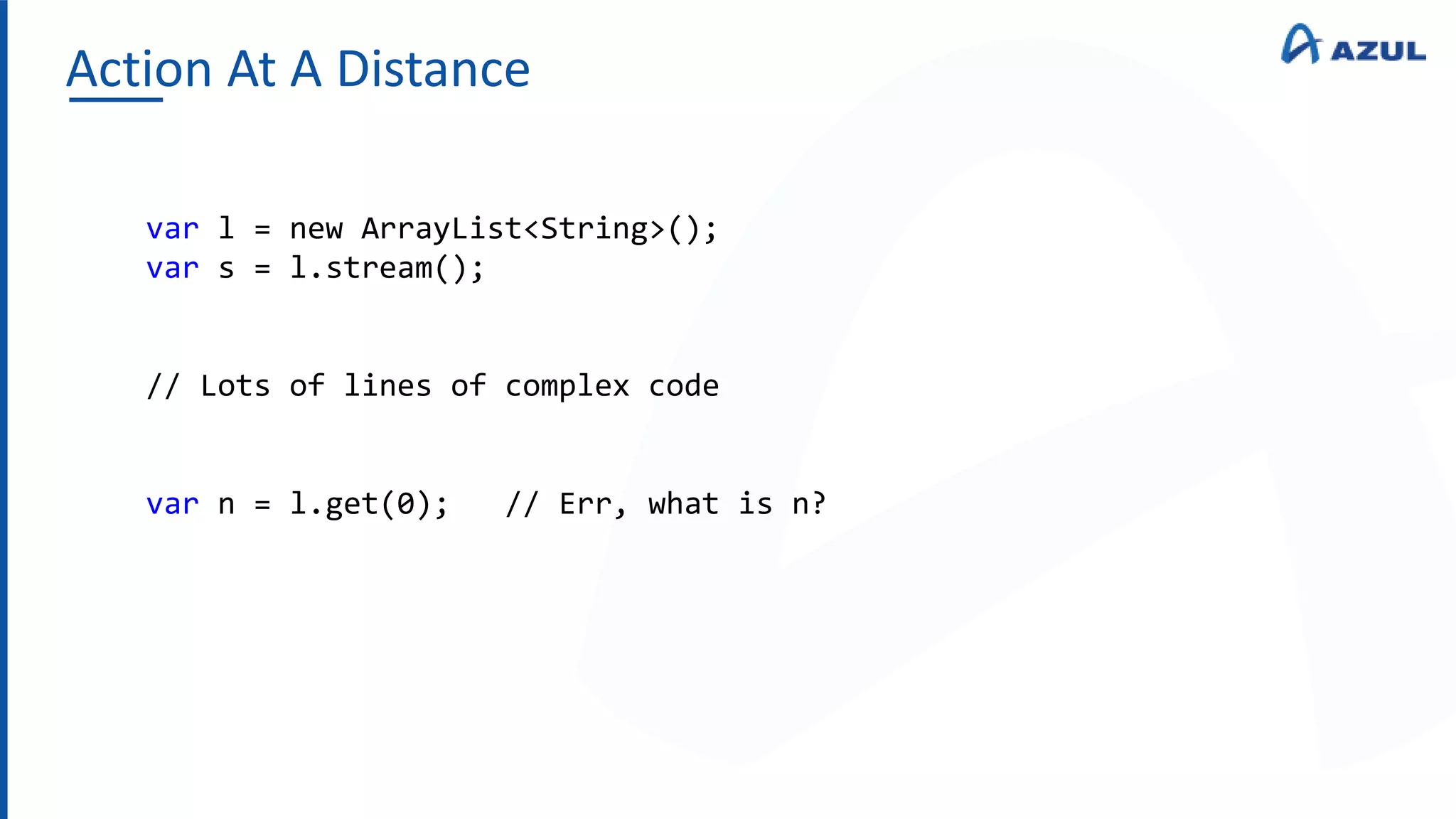 Action At A Distance
var l = new ArrayList<String>();
var s = l.stream();
// Lots of lines of complex code
var n = l.get(0); // Err, what is n?
 