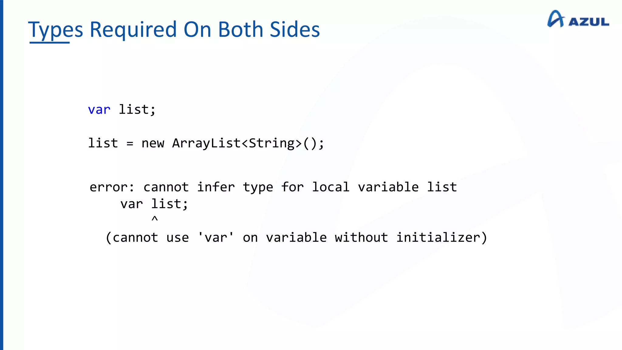 Types Required On Both Sides
var list;
list = new ArrayList<String>();
error: cannot infer type for local variable list
var list;
^
(cannot use 'var' on variable without initializer)
 