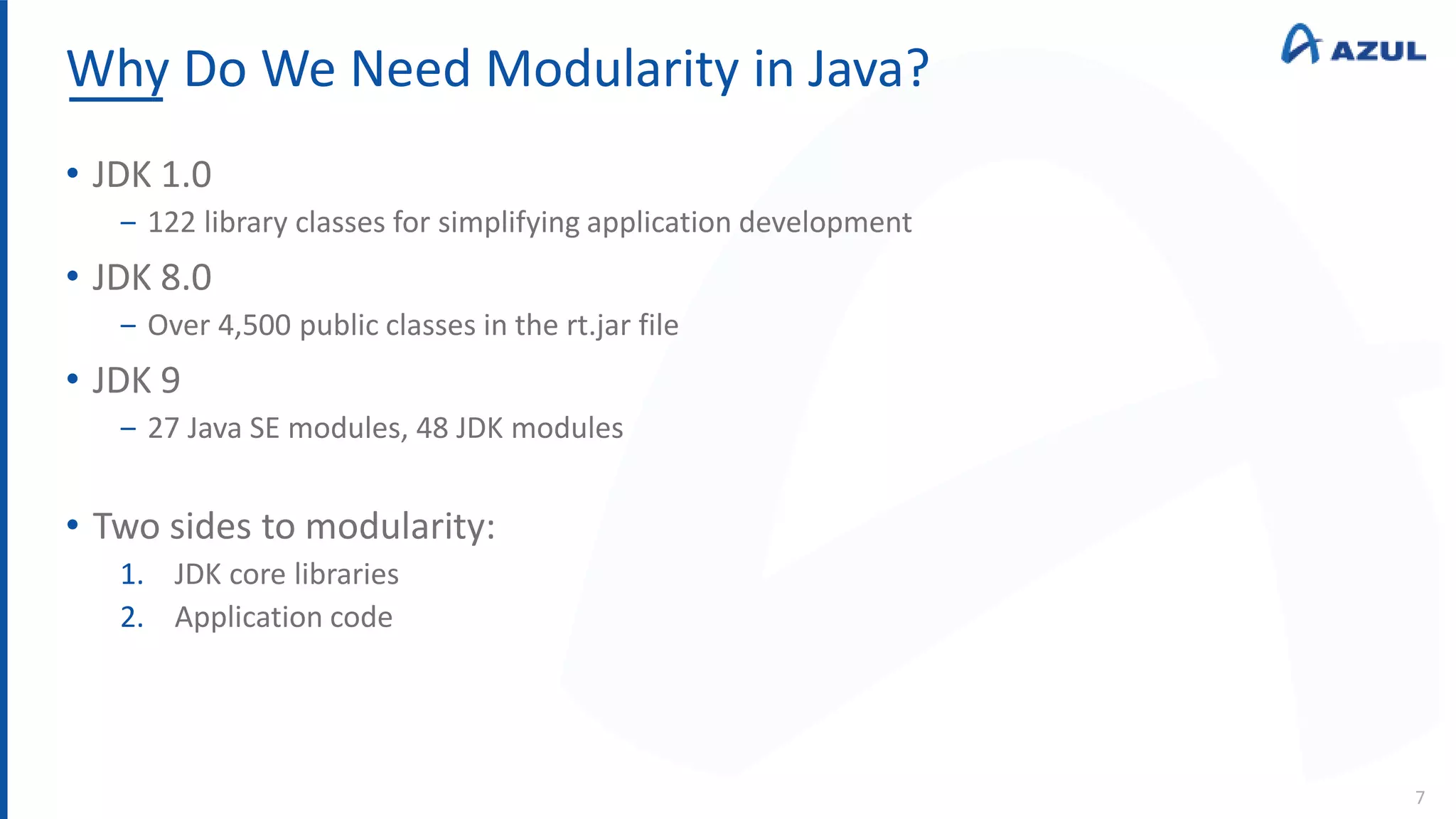 Why Do We Need Modularity in Java?
7
• JDK 1.0
‒ 122 library classes for simplifying application development
• JDK 8.0
‒ Over 4,500 public classes in the rt.jar file
• JDK 9
‒ 27 Java SE modules, 48 JDK modules
• Two sides to modularity:
1. JDK core libraries
2. Application code
 