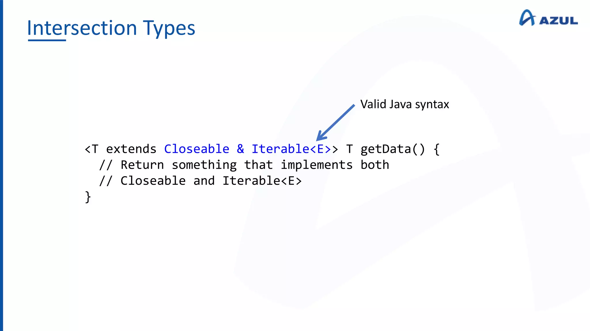 Intersection Types
<T extends Closeable & Iterable<E>> T getData() {
// Return something that implements both
// Closeable and Iterable<E>
}
Valid Java syntax
 