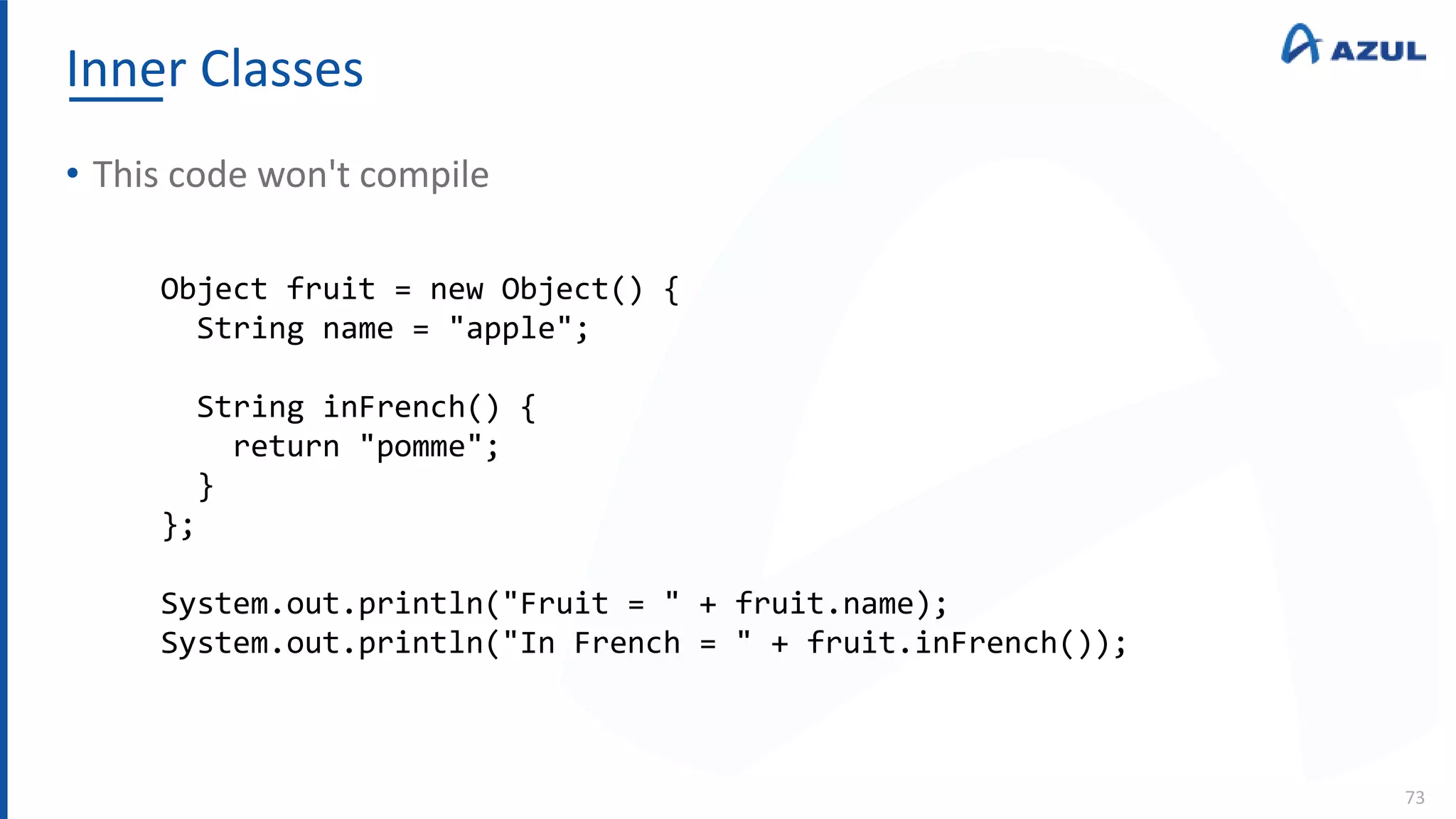 Inner Classes
73
• This code won't compile
Object fruit = new Object() {
String name = "apple";
String inFrench() {
return "pomme";
}
};
System.out.println("Fruit = " + fruit.name);
System.out.println("In French = " + fruit.inFrench());
 