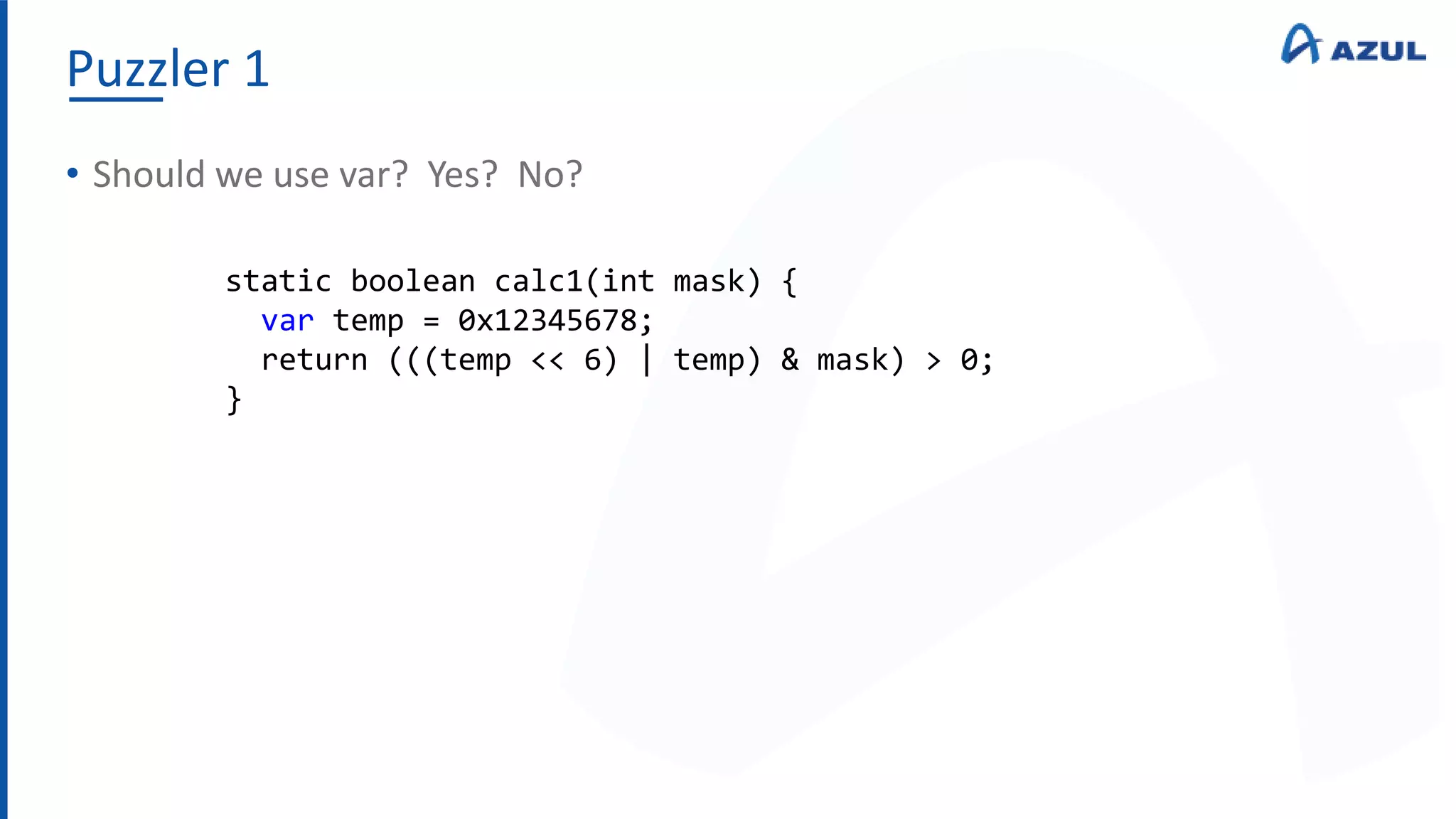 Puzzler 1
• Should we use var? Yes? No?
static boolean calc1(int mask) {
var temp = 0x12345678;
return (((temp << 6) | temp) & mask) > 0;
}
 
